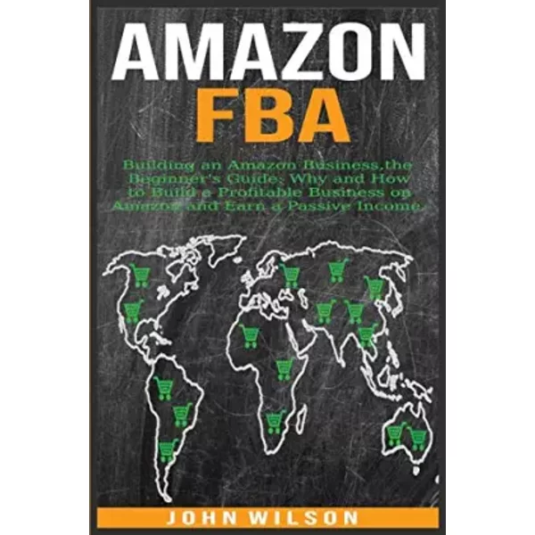 Amazon Fba: Building an Amazon Business - The Beginner's Guide: Why and How to Build a Profitable Business on Amazon and Earn a Passive Inco - John Wilson