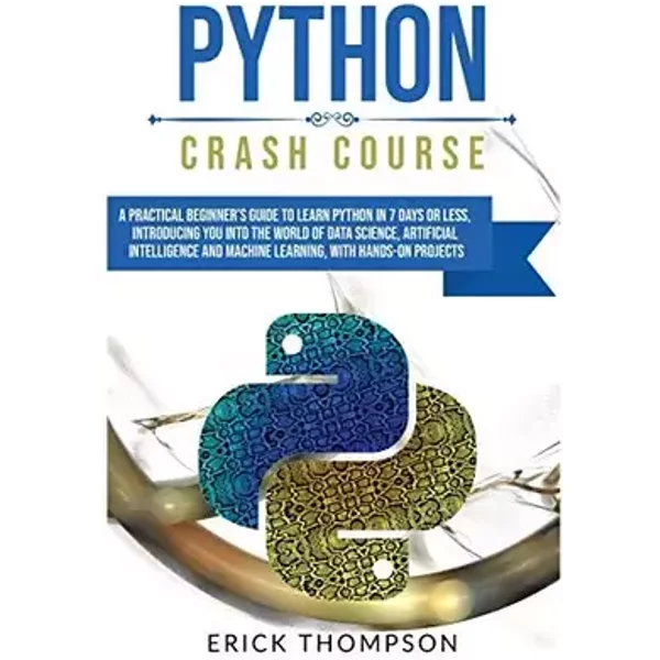 Python Crash Course: A Practical Beginner's Guide to Learn Python in 7 Days or Less, Introducing you into the World of Data Science, Artific - Erick Thompson