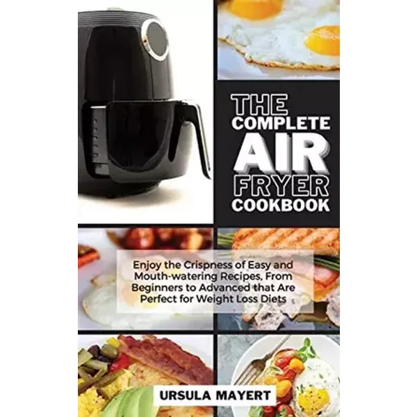 The Complete Air Fryer Cookbook: Enjoy the Crispness of Easy and Mouth-watering Recipes, From Beginners to Advanced that Are Perfect for Wei - unknown author