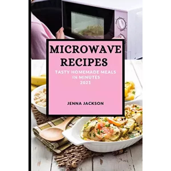 Microwave Recipes 2021: Tasty Homemade Meals in Minutes - unknown author