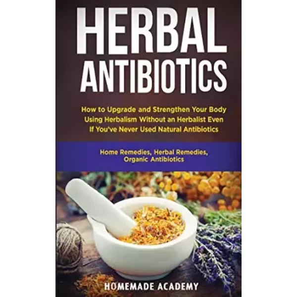 Herbal Antibiotics: How to Upgrade and Strengthen Your Body Using Herbalism Without an Herbalist Even If You've Never Used Natural Antibioti - Homemade Academy