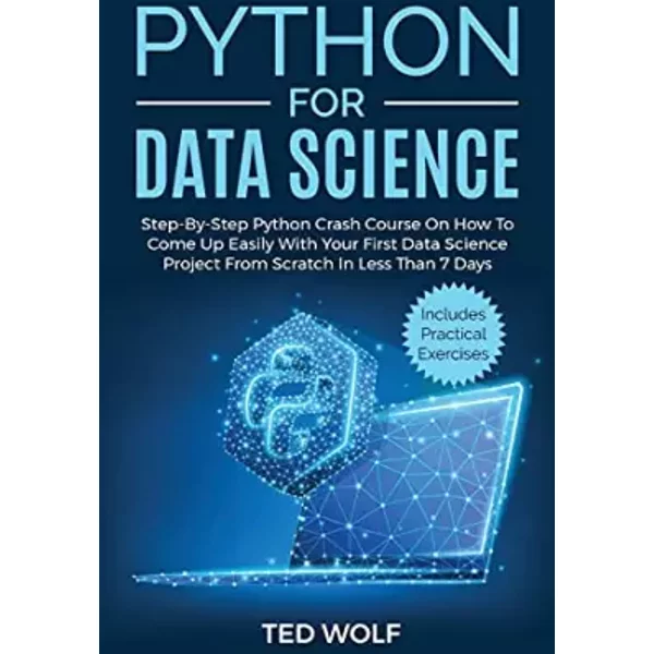 Python for Data Science: Step-By-Step Crash Course On How to Come Up Easily With Your First Data Science Project From Scratch In Less Than 7 - Ted Wolf