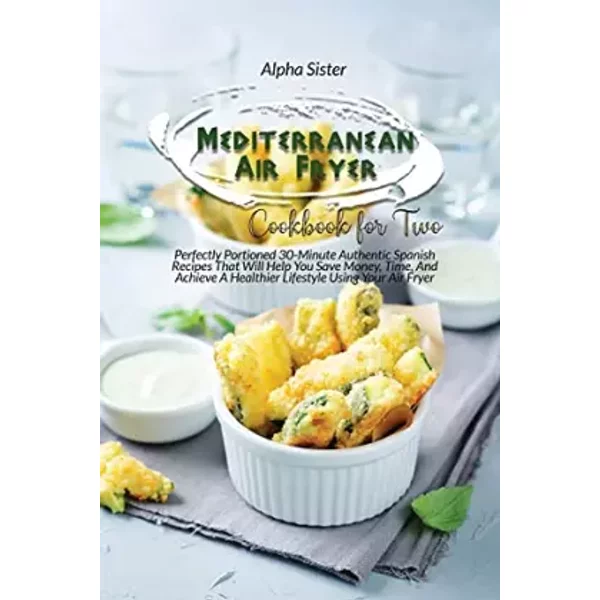 Mediterranean Air Fryer Cookbook For Two: Perfectly Portioned 30-Minute Authentic Spanish Recipes That Will Help You Save Money, Time, And A - unknown author