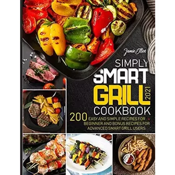 Simply Smart Grill Cookbook 2021: 200 Easy and Simple Recipes for Beginner and bonus Recipes for Advanced Smart Grill Users. - Jamie Elliot