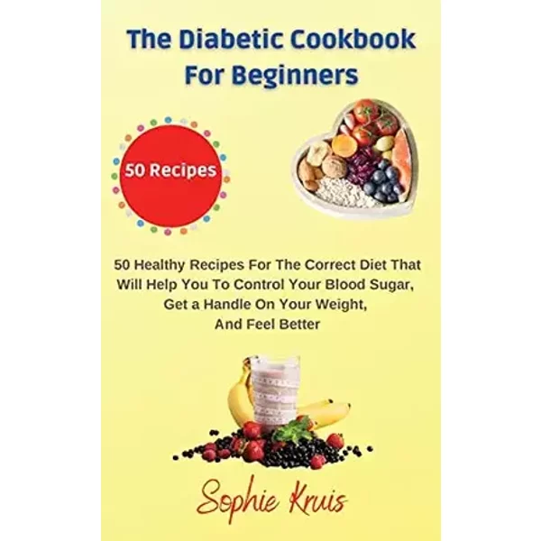 The Diabetic Cookbook for Beginners: 50 Healthy Recipes For The Correct Diet That Will Help You To Control Your Blood Sugar, Get a Handle On - Sophie Kruis