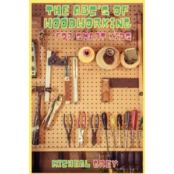 The ABC's of Woodworking for Smart Kids: Mind-blowing DIY Project Ideas to become a Little Master in Carving and Woodworking. A Beginners Gu - Micheal Grey