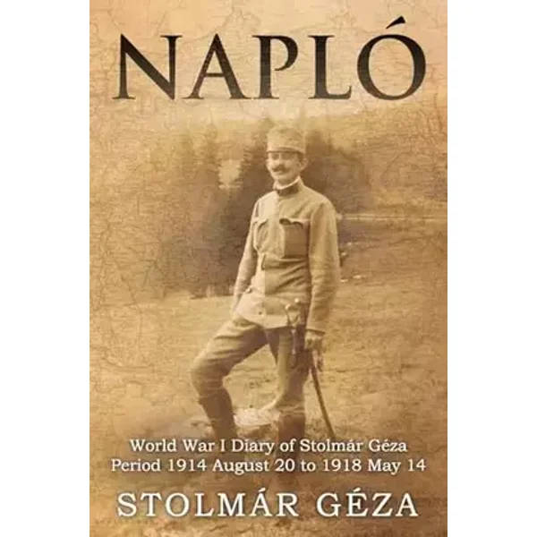 Napló: World War I Diary of Stolmár Géza Period 1914 August 20 to 1918 May 14 - Géza Stolmár