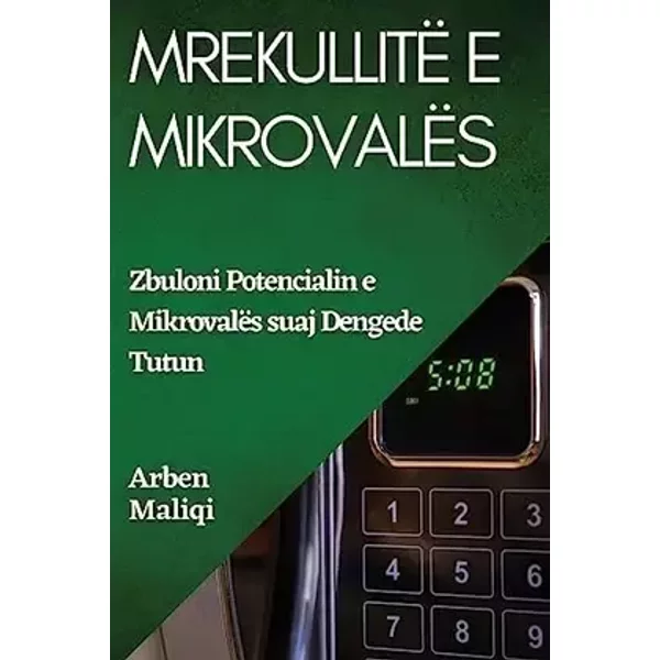 Mrekullitë e Mikrovalës: Zbuloni Potencialin e Mikrovalës suaj (Albanian Edition) - Arben Maliqi