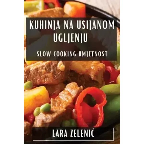 Kuhinja na Usijanom Ugljenju: Slow Cooking Umjetnost (Croatian Edition) - Lara Zelenic