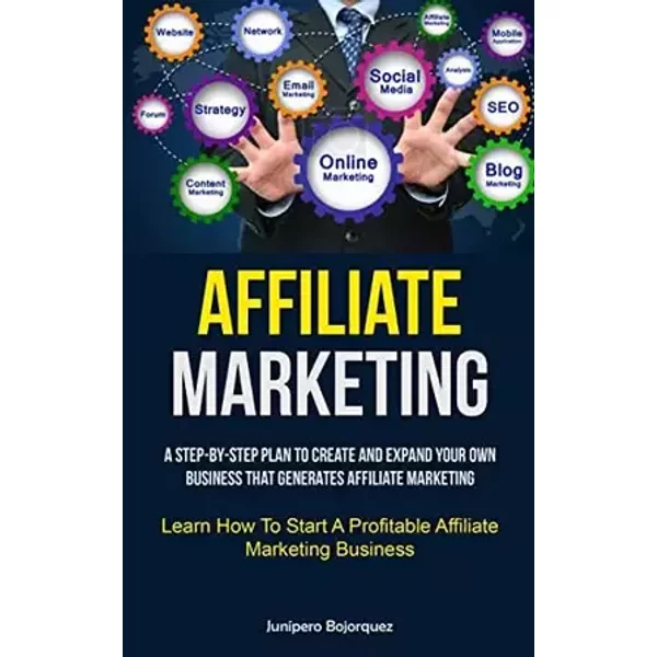 Affiliate Marketing: A Step-By-Step Plan To Create And Expand Your Own Business That Generates Affiliate Marketing (Learn How To Start A Pro - Junípero Bojorquez