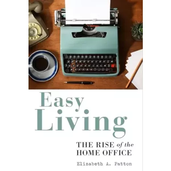 Easy Living: The Rise of the Home Office - Elizabeth A Patton