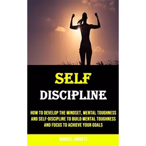 Self-discipline: How to Develop the Mindset, Mental Toughness and Self-discipline to Build Mental Toughness and Focus to Achieve Your Goals - Manuel Jarrett