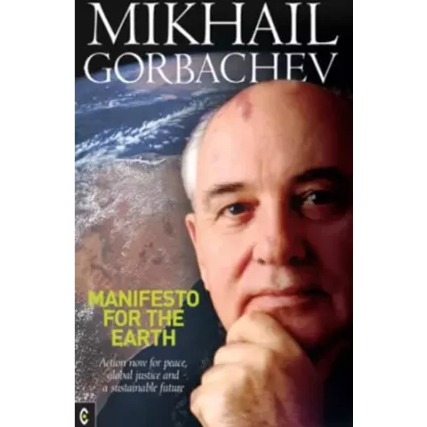 Manifesto for the Earth: Action Now for Peace, Global Justice And a Sustainable Future - Mikhail S. Gorbachev