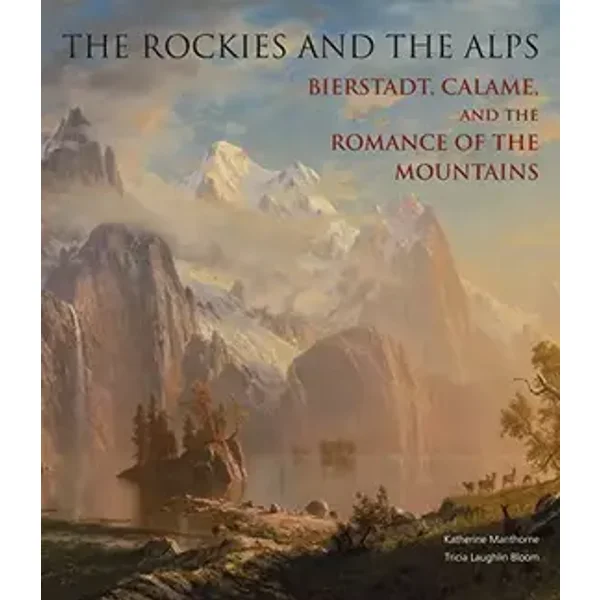 The Rockies and the Alps: Bierstadt, Calame and the Romance of the Mountains - Katherine Manthorne, Tricia Laughlin Bloom