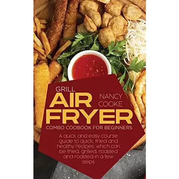 Grill Air Fryer Combo Cookbook for Beginners: A Quick And Easy Course Guide To Quick, Fried And Healthy Recipes, Which Can Be Fried, Grilled - Nancy Cooke