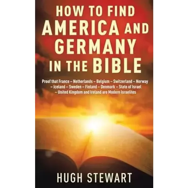 How to Find America and Germany in the Bible: Proof that France - Netherland - Belgium - Switzerland - Norway - Iceland - Sweden - Finland - - Hugh Stewart