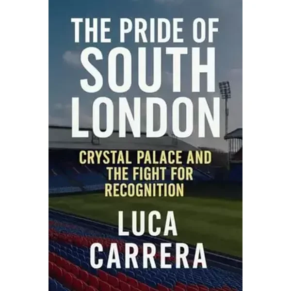 The Pride of South London: Crystal Palace and the Fight for Recognition - Luca Carrera