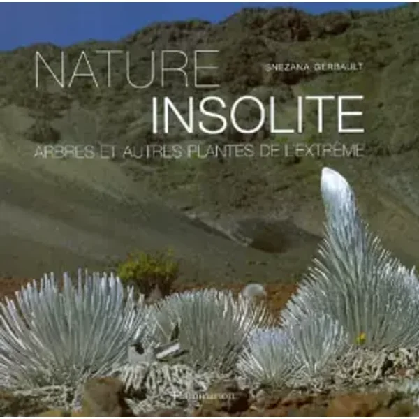 Nature insolite : Arbres et plantes de l'extrême - Snezana Gerbault