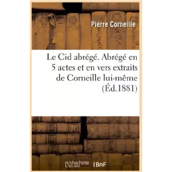 Le Cid abrégé. Abrégé en 5 actes et en vers extraits de Corneille lui-même,: ou Analyse spécimen d'un genre aussi nouveau qu'instructif, pui - Pierre Corneille