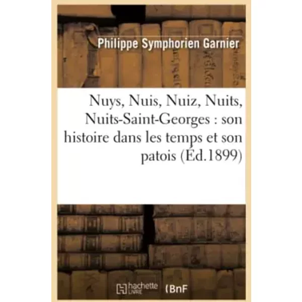 Nuys, Nuis, Nuiz, Nuits, Nuits-Saint-Georges : son histoire dans les temps et son patois - Philippe Symphorien Garnier