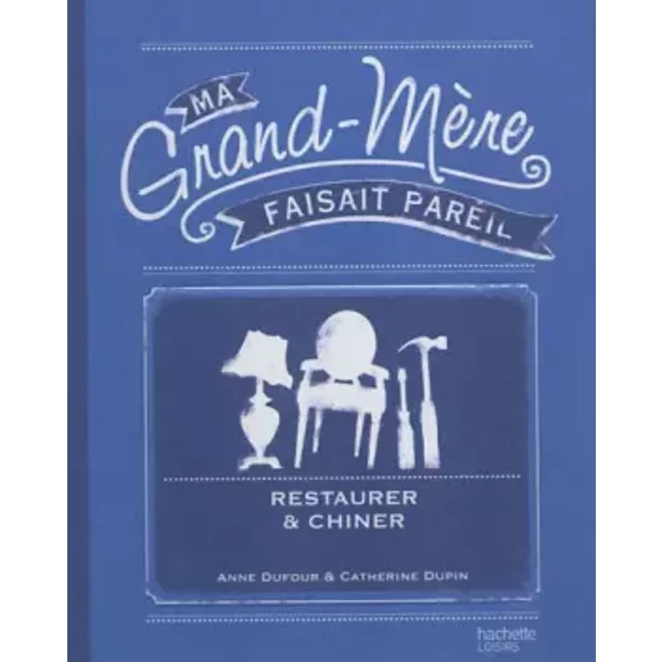 Chiner et restaurer: Ma Grand-mère faisait pareil - Anne Dufour, Catherine Dupin