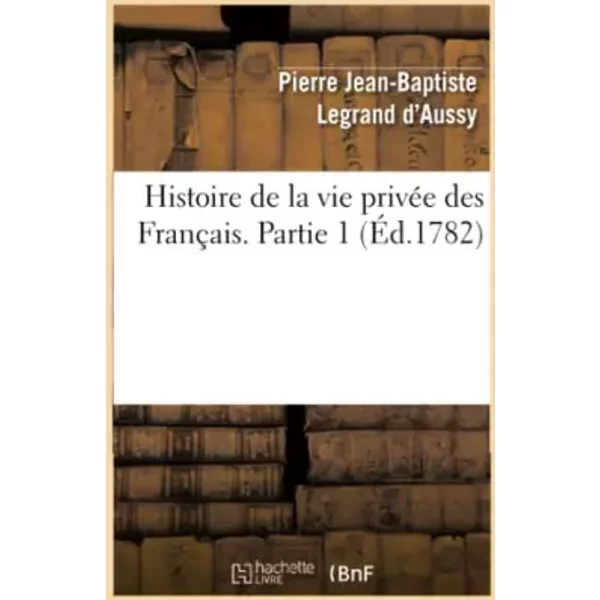 Histoire de la vie privée des Français. Partie 1 (Éd.1782) - Pierre Jean-Baptiste Legrand d'Aussy
