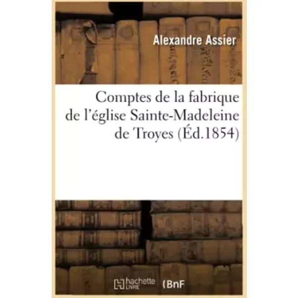 Comptes de la fabrique de l'église Sainte-Madeleine de Troyes (Éd.1854) - Alexandre Assier