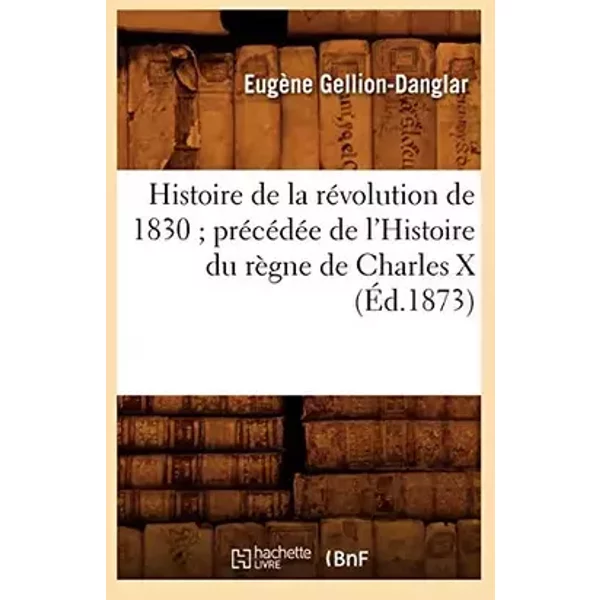Histoire de la révolution de 1830 précédée de l'Histoire du règne de Charles X (Éd.1873) - Eugène Gellion-Danglar