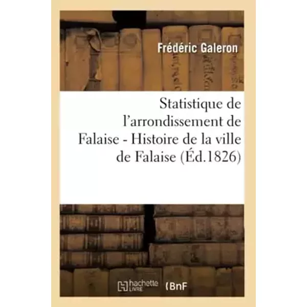 Statistique de l'arrondissement de Falaise. Tome 1 (Éd.1826) - Frédéric Galeron