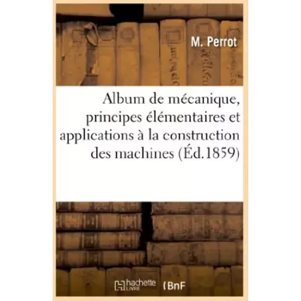 Album de mécanique, principes élémentaires et applications à la construction des machines - Perrot