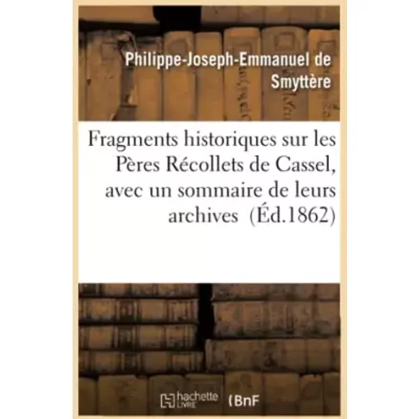 Fragments historiques sur les Pères Récollets de Cassel, avec un sommaire de leurs archives - Philippe-Joseph-Emmanuel de Smyttère