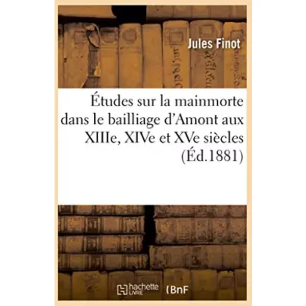 Études sur la mainmorte dans le bailliage d'Amont aux XIIIe, XIVe et XVe siècles - Jules Finot