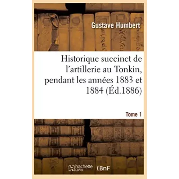 Historique succinct de l'artillerie au Tonkin, pendant les années 1883 et 1884. Tome 1 - Gustave Humbert