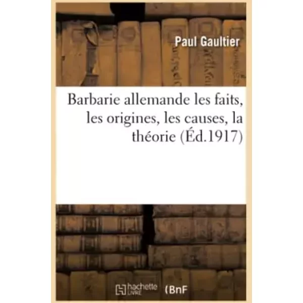 Barbarie allemande : les faits, les origines, les causes, la théorie - Paul Gaultier