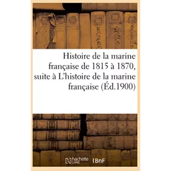Histoire de la marine française de 1815 à 1870, faisant suite à L'histoire de la marine française - Hachette BNF