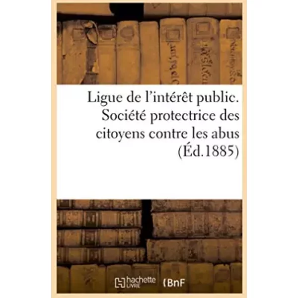 Ligue de l'intérêt public. Société protectrice des citoyens contre les abus - Hachette BNF
