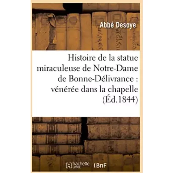 Histoire de la statue miraculeuse de Notre-Dame de Bonne-Délivrance : vénérée - Desoye