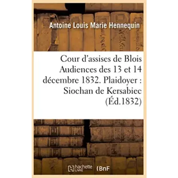 Cour d'assises de Blois Audiences des 13 et 14 décembre 1832. Plaidoyer - Antoine Louis Marie Hennequin