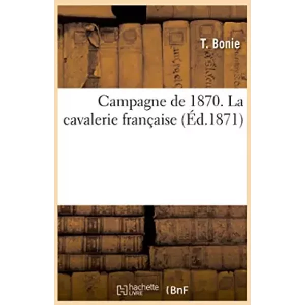 Campagne De 1870. La Cavalerie FrançAise , Par Le Lieutenant-Colonel T. Bonie - T. Bonie-image