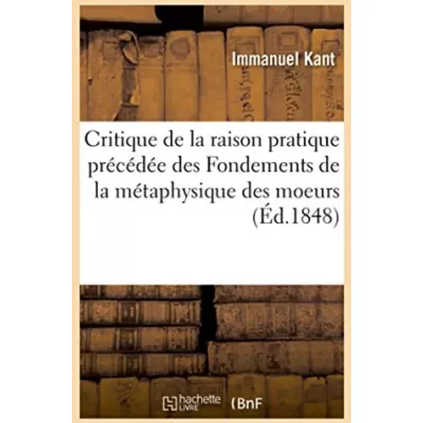 Critique de la raison pratique précédée des Fondements de la métaphysique des moeurs - Emmanuel Kant, Immanuel Kant