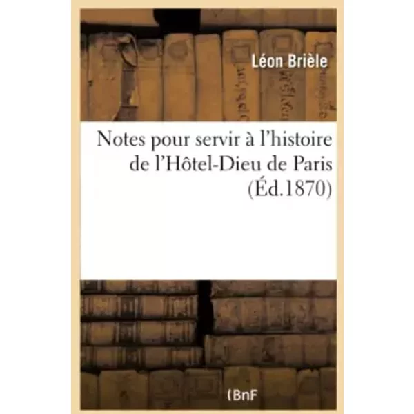 Notes pour servir à l'histoire de l'Hôtel-Dieu de Paris - Léon Brièle