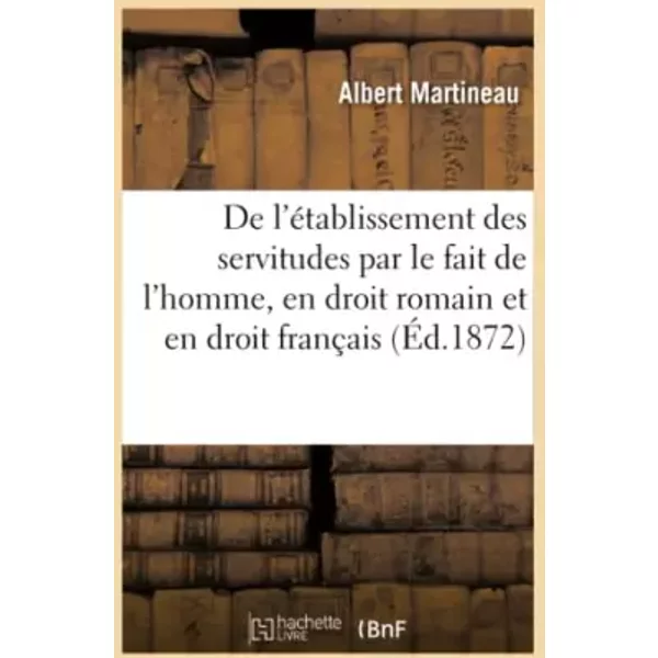 De l'établissement des servitudes par le fait de l'homme, en droit romain et en droit français - Albert Martineau