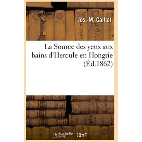 La Source des yeux aux bains d'Hercule en Hongrie, procédé particulier d'application: des eaux minérales au traitement des maladies de l'app - CAILLAT-J-M