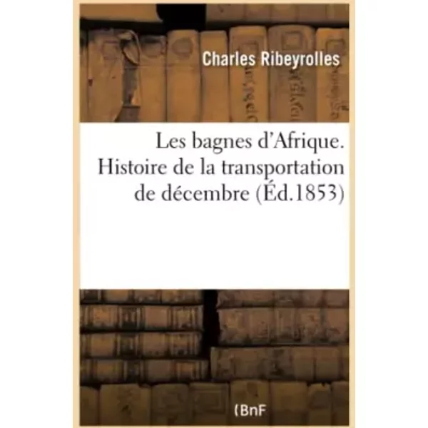 Les bagnes d'Afrique. Histoire de la transportation de décembre - Charles Ribeyrolles