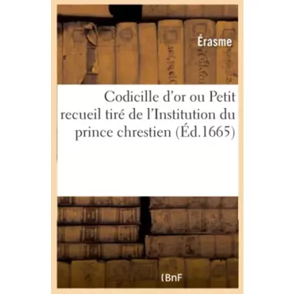 Codicille d'or ou Petit recueil tiré de l'Institution du prince chrestien - Erasme