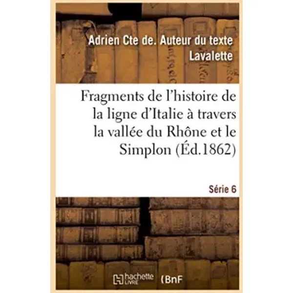 Fragments de l'histoire de la ligne d'Italie à travers la vallée du Rhône et le Simplon. Série 6 - Adrien Cte de. Lavalette