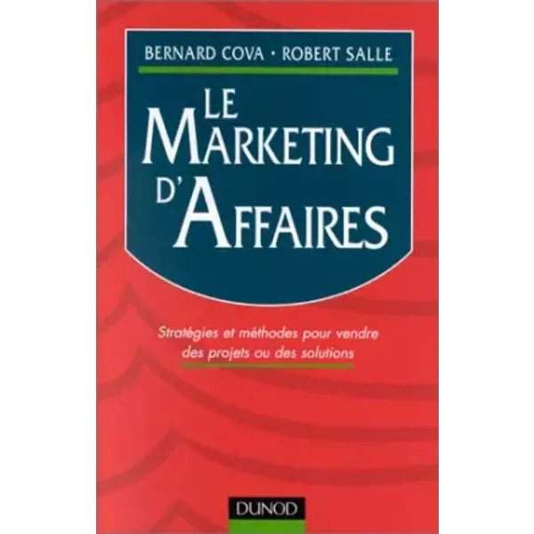 LE MARKETING D'AFFAIRES. Stratégies et méthodes pour vendre des projets ou des solutions - Bernard Cova