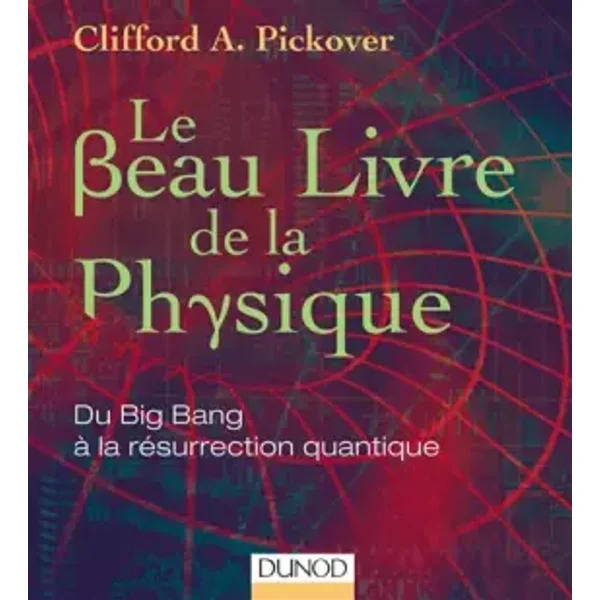 Le Beau Livre de la physique - Du Big Bang à la résurrection quantique - Clifford A. Pickover