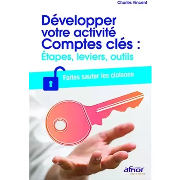 Développer votre activité Comptes clés : étapes, leviers, outils: Faites sauter les cloisons - Charles Vincent