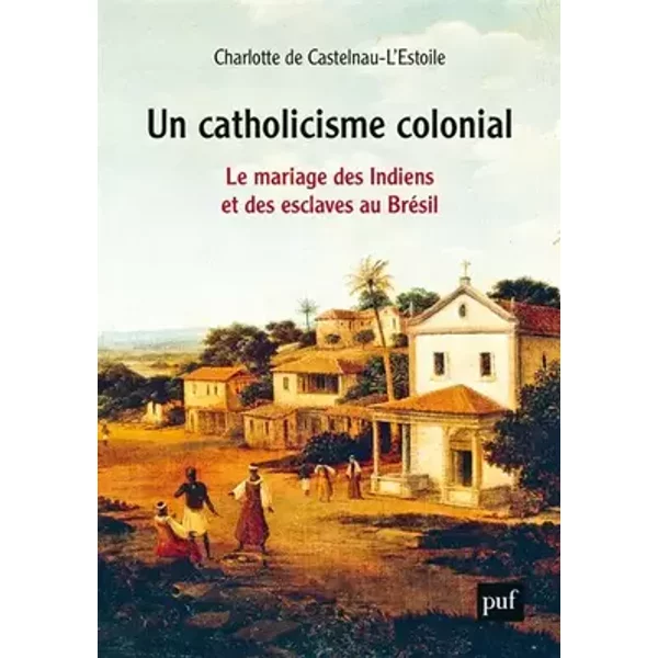 Un catholicisme colonial: Le mariage des Indiens et des esclaves au Brésil, XVIe-XVIIIe siècle - Charlotte de Castelnau L'Estoile